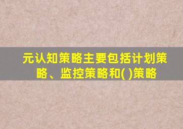 元认知策略主要包括计划策略、监控策略和( )策略